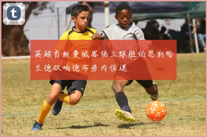 英超首轮曼城客场三球胜伯恩利哈兰德双响德布劳内伤退