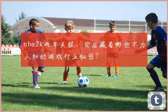 nba2k两年关服，背后藏着哪些不为人知的游戏行业秘密？