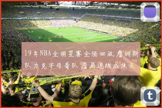 19年NBA全明星赛全场回放 詹姆斯队力克字母哥队 詹眉连线成焦点