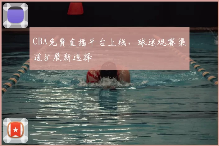 CBA免费直播平台上线，球迷观赛渠道扩展新选择