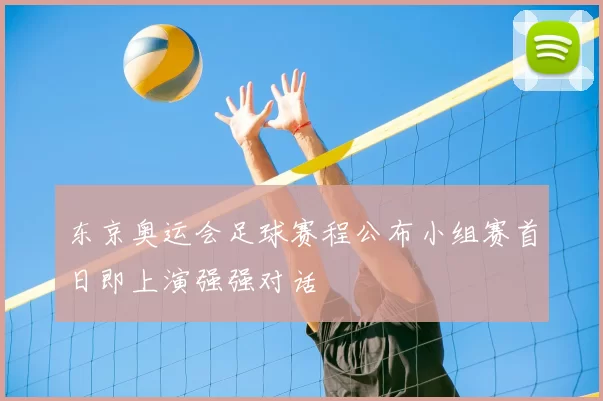 东京奥运会足球赛程公布小组赛首日即上演强强对话