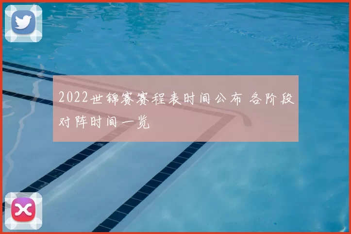 2022世锦赛赛程表时间公布 各阶段对阵时间一览