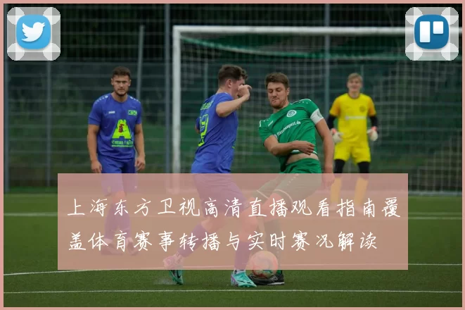 上海东方卫视高清直播观看指南覆盖体育赛事转播与实时赛况解读