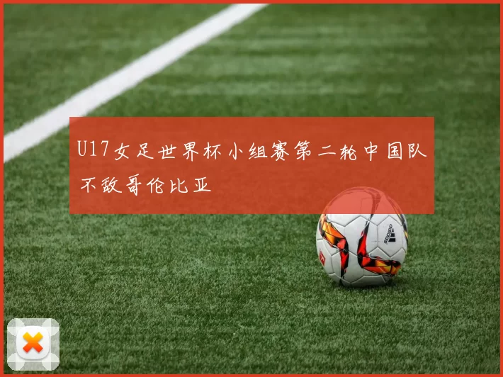 U17女足世界杯小组赛第二轮中国队不敌哥伦比亚
