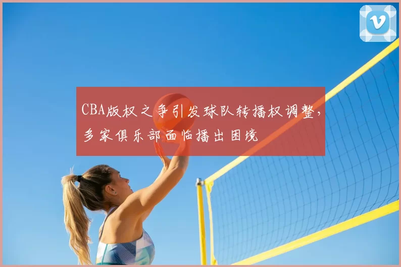 CBA版权之争引发球队转播权调整，多家俱乐部面临播出困境