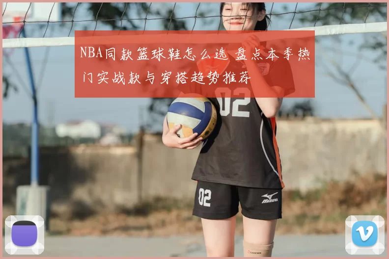 NBA同款篮球鞋怎么选 盘点本季热门实战款与穿搭趋势推荐