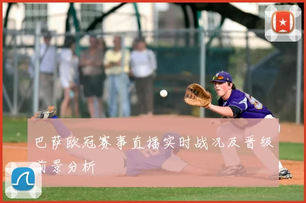 巴萨欧冠赛事直播实时战况及晋级前景分析