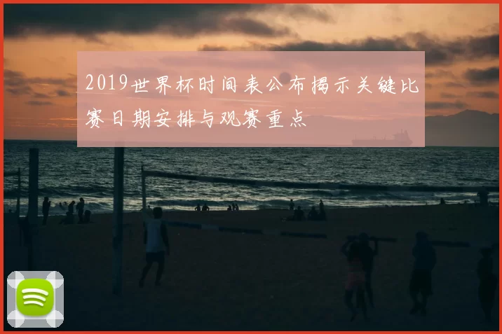 2019世界杯时间表公布揭示关键比赛日期安排与观赛重点