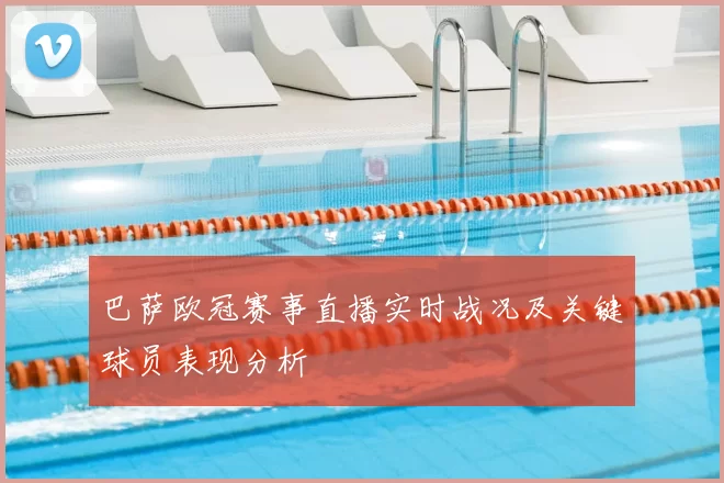 巴萨欧冠赛事直播实时战况及关键球员表现分析