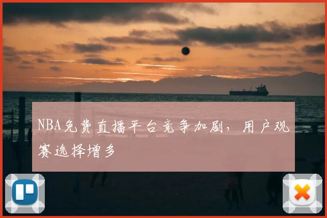 NBA免费直播平台竞争加剧，用户观赛选择增多