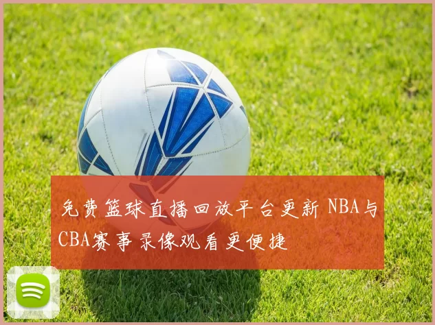 免费篮球直播回放平台更新 NBA与CBA赛事录像观看更便捷