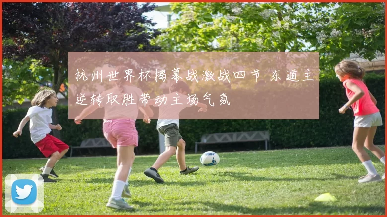 杭州世界杯揭幕战激战四节 东道主逆转取胜带动主场气氛