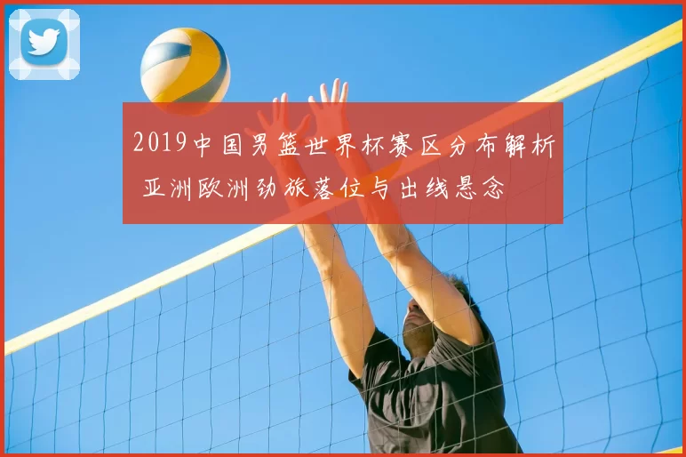 2019中国男篮世界杯赛区分布解析 亚洲欧洲劲旅落位与出线悬念