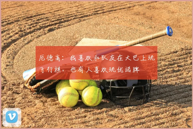 厄德高:我喜欢和队友在大巴上玩飞行棋,也有人喜欢玩优诺牌