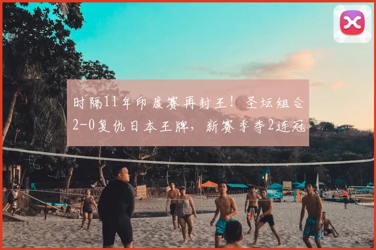 时隔11年印度赛再封王！圣坛组合2-0复仇日本王牌，新赛季夺2连冠