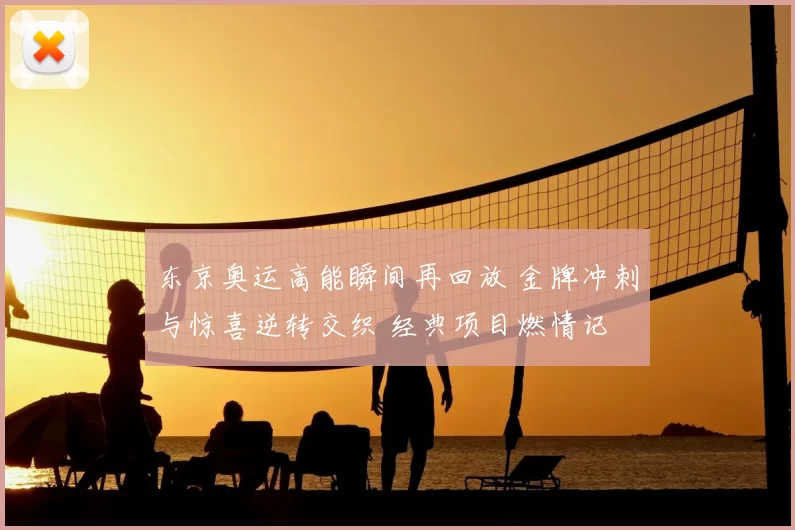 东京奥运高能瞬间再回放 金牌冲刺与惊喜逆转交织 经典项目燃情记