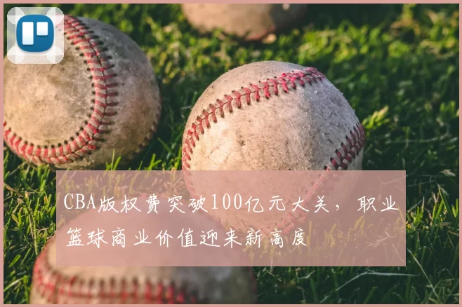 CBA版权费突破100亿元大关，职业篮球商业价值迎来新高度