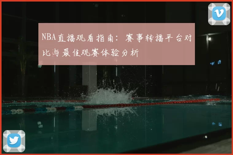 NBA直播观看指南：赛事转播平台对比与最佳观赛体验分析