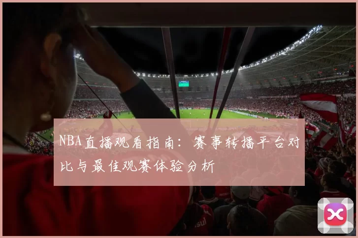 NBA直播观看指南：赛事转播平台对比与最佳观赛体验分析