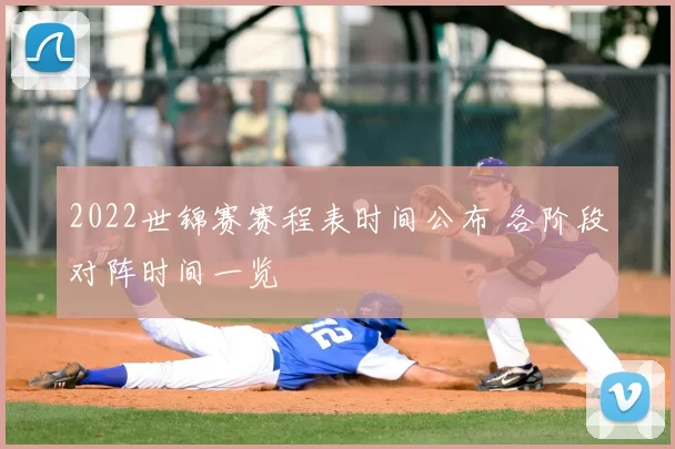 2022世锦赛赛程表时间公布 各阶段对阵时间一览