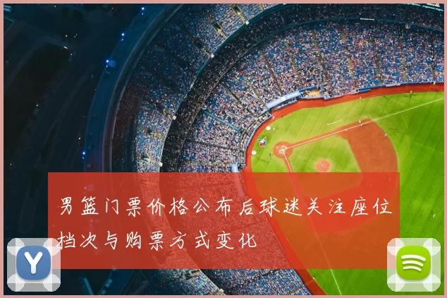 男篮门票价格公布后球迷关注座位档次与购票方式变化