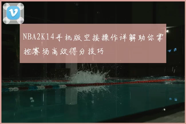 NBA2K14手机版空接操作详解助你掌控赛场高效得分技巧