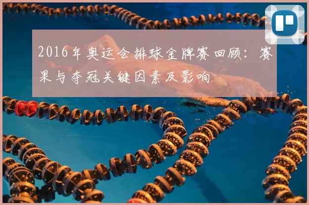 2016年奥运会排球金牌赛回顾：赛果与夺冠关键因素及影响