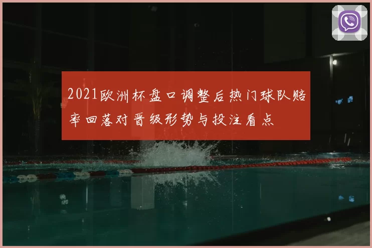 2021欧洲杯盘口调整后热门球队赔率回落对晋级形势与投注看点